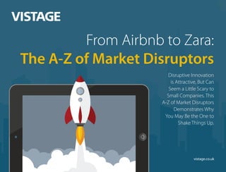 From Airbnb to Zara:
The A-Z of Market Disruptors
Disruptive Innovation
is Attractive, But Can
Seem a Little Scary to
Small Companies. This
A-Z of Market Disruptors
Demonstrates Why
You May Be the One to
Shake Things Up.
vistage.co.uk
 
