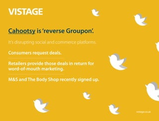 Cahootsy is‘reverse Groupon’.
It’s disrupting social and commerce platforms.
Consumers request deals.
Retailers provide th...