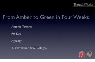 From Amber to Green in Four Weeks
   Antonio Terreno

   Pat Kua

   Agileday

   23 November 2007, Bologna