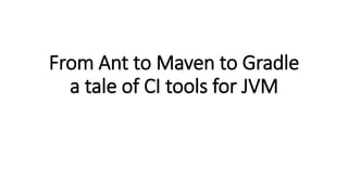 From Ant to Maven to Gradle
a tale of CI tools for JVM
 