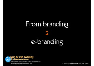 From branding
                            2
                        e-branding

                                 Christophe Hendrick – 20 04 2007
www.solutions-business.be