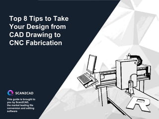 This guide is brought to
you by Scan2CAD,
the market leading file
conversion and editing
software
Top 8 Tips to Take
Your Design from
CAD Drawing to
CNC Fabrication
 