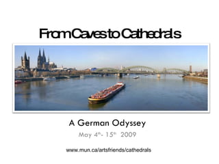 From Caves to Cathedrals A German Odyssey May 4 th - 15 th   2009 www.mun.ca/artsfriends/cathedrals 