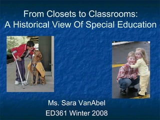 From Closets to Classrooms: A Historical View Of Special Education Ms. Sara VanAbel ED361 Winter 2008 