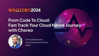 From Code To Cloud:
Fast Track Your Cloud Native Journey
with Choreo
Omindu Rathnaweera
Associate Director/Architect
WSO2
 