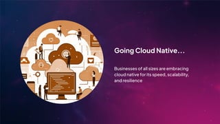 Going Cloud Native...
Businesses of all sizes are embracing
cloud native for its speed, scalability,
and resilience
 