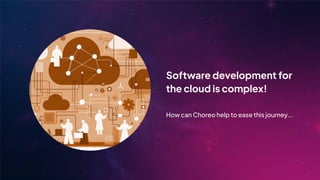 Software development for
the cloud is complex!
How can Choreo help to ease this journey...
 