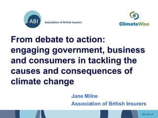 From debate to action:  engaging government, business and consumers in tackling the causes and consequences of climate change Jane Milne Association of British Insurers 