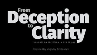 Deception
From
to
Clarity
Stephen Hay, dsgnday Amsterdam
THOUGH TS ON DE CE PTIO N I N WE B DESIGN
 