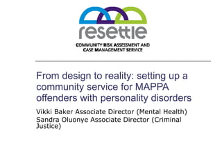 From design to reality: setting up a community service for MAPPA offenders with personality disorders Vikki Baker Associate Director (Mental Health) Sandra Oluonye Associate Director (Criminal Justice) 