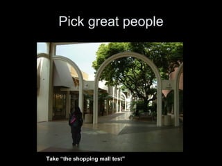 Pick great people Take “the shopping mall test” 