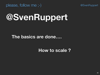 please, follow me ;-)
40
@SvenRuppert
@SvenRuppert
The basics are done….
How to scale ?
 
