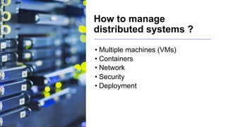 How to manage
distributed systems ?
• Multiple machines (VMs)
• Containers
• Network
• Security
• Deployment
 