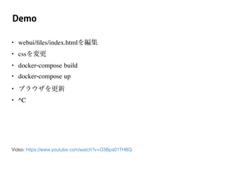 Demo
• webui/ﬁles/index.htmlを編集
• cssを変更
• docker-compose build
• docker-compose up
• ブラウザを更新
• ^C
Video: https://www.youtube.com/watch?v=O3Bps01THBQ
 