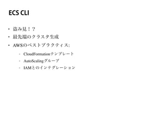 ECS CLI
• 盗み見！？
• 最先端のクラスタ生成
• AWSのベストプラクティス:
- CloudFormationテンプレート
- AutoScalingグループ
- IAMとのインテグレーション
 