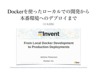 Dockerを使ったローカルでの開発から
本番環境へのデプロイまで
（日本語版）
http://www.slideshare.net/jpetazzo/from-development-environments-to-production-deployments-with-docker-compose-machine-swarm-and-ecs-cli-aws-reinvent-2015
 