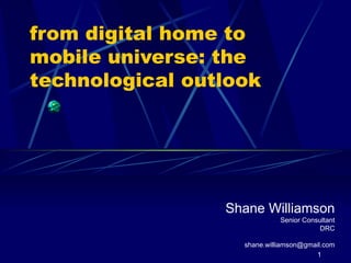 from digital home to mobile universe: the technological outlook Shane Williamson Senior Consultant DRC [email_address] 