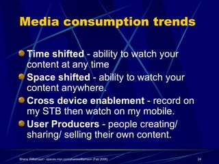 Media consumption trends  <ul><li>Time shifted  - ability to watch your content at any time </li></ul><ul><li>Space shifte...