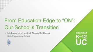 • Melanie Northcutt & Daniel Millbank
Girls Preparatory School
From Education Edge to “ON”:
Our School’s Transition
 