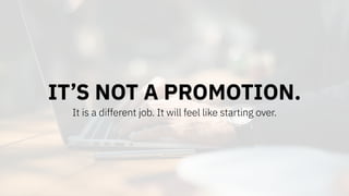 IT’S NOT A PROMOTION.
It is a different job. It will feel like starting over.
 