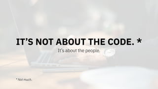 IT’S NOT ABOUT THE CODE. *
It’s about the people.
* Not much.
 