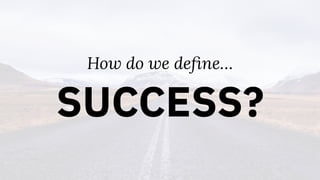 How do we deﬁne…
SUCCESS?
 