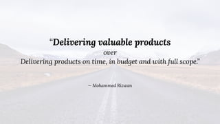 “Delivering valuable products
over
Delivering products on time, in budget and with full scope.”
— Mohammed Rizwan
 