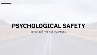 PSYCHOLOGICAL SAFETY
Vulnerability is not weakness.
Psychological Safety Decision Making Alignment Focus Metrics
 