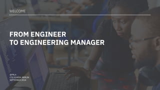 @PRLA
CTO SCHOOL BERLIN
SEPTEMBER 2018
WELCOME
FROM ENGINEER
TO ENGINEERING MANAGER
 