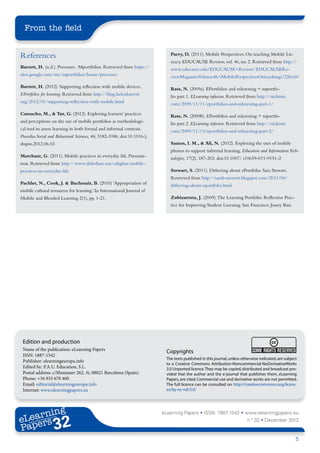 From the field


References                                                                   Parry, D. (2011). Mobile Perspectives: On teaching Mobile Lit-
                                                                             eracy. EDUCAUSE Review, vol. 46, no. 2. Retrieved from http://
Barrett, H. (n.d.). Processes . Mportfolios. Retrieved from https://         www.educause.edu/EDUCAUSE+Review/EDUCAUSERe-
sites.google.com/site/mportfolios/home/processes                             viewMagazineVolume46/iMobilePerspectivesOnteachingi/226160

Barrett, H. (2012). Supporting reflection with mobile devices.               Rate, N. (2009a). EPortfolios and mlearning = mportfo-
EPortfolios for learning. Retrieved from http://blog.helenbarrett.           lio part 1. ELearning infusion. Retrieved from http://nickrate.
org/2012/01/supporting-reflection-with-mobile.html                           com/2009/11/11/eportfolios-and-mlearning-part-1/

Camacho, M., & Tur, G. (2012). Exploring learners’ practices                 Rate, N. (2009b). EPortfolios and mlearning = mportfo-
and perceptions on the use of mobile portfolios as methodologi-              lio part 2. ELearning infusion. Retrieved from http://nickrate.
cal tool to assess learning in both formal and informal contexts.            com/2009/11/13/eportfolios-and-mlearning-part-2/
Procedia-Social and Behavioral Sciences, 46, 3182-3186. doi:10.1016/j.
sbspro.2012.06.03                                                            Santos, I. M., & Ali, N. (2012). Exploring the uses of mobile
                                                                             phones to support informal learning. Education and Information Tech-
Merchant, G. (2011). Mobile practices in everyday life. Presenta-            nologies, 17(2), 187-203. doi:10.1007/ s10639-011-9151-2
tion. Retrieved from http://www.slideshare.net/edsghm/mobile-
practices-in-everyday-life                                                   Stewart, S. (2011). Dithering about ePortfolio. Sara Stewart.
                                                                             Retrieved from http://sarah-stewart.blogspot.com/2011/06/
Pachler, N., Cook, J. & Bachmair, B. (2010) ‘Appropriation of                dithering-about-eportfolio.html
mobile cultural resources for learning.’ In International Journal of
Mobile and Blended Learning 2(1), pp. 1-21.                                  Zubizarreta, J. (2009). The Learning Portfolio. Reflective Prac-
                                                                             tice for Improving Student Learning. San Francisco: Jossey Bass.




 Edition and production
 Name of the publication: eLearning Papers                                 Copyrights
 ISSN: 1887-1542
                                                                           The texts published in this journal, unless otherwise indicated, are subject
 Publisher: elearningeuropa.info
                                                                           to a Creative Commons Attribution-Noncommercial-NoDerivativeWorks
 Edited by: P.A.U. Education, S.L.                                         3.0 Unported licence. They may be copied, distributed and broadcast pro-
 Postal address: c/Muntaner 262, 3r, 08021 Barcelona (Spain)               vided that the author and the e-journal that publishes them, eLearning
 Phone: +34 933 670 400                                                    Papers, are cited. Commercial use and derivative works are not permitted.
 Email: editorial@elearningeuropa.info                                     The full licence can be consulted on http://creativecommons.org/licens-
 Internet: www.elearningpapers.eu                                          es/by-nc-nd/3.0/




       ing
  earn
                                                                         eLearning Papers • ISSN: 1887-1542 • www.elearningpapers.eu
eL ers
                        32
                          u
                     ers.e
                 gpap
       .elea
             rnin                                                                                                        n.º 32 • December 2012
Pap
    www




                                                                                                                                                      5
 