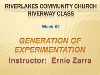 Riverlakes Community ChurchRiverWay Class Week #2 Generation of Experimentation Instructor:  Ernie Zarra 