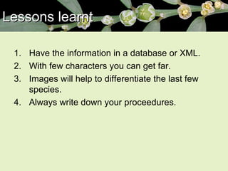 Lessons learnt Have the information in a database or XML. With few characters you can get far. Images will help to differentiate the last few species. Always write down your proceedures. 