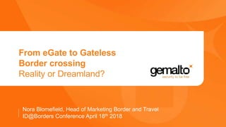 From eGate to Gateless
Border crossing
Reality or Dreamland?
Nora Blomefield, Head of Marketing Border and Travel
ID@Borders Conference April 18th 2018
 