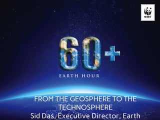 FROM THE GEOSPHERE TO THE
TECHNOSPHERE
Sid Das, Executive Director, Earth
 