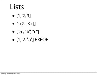 Lists
               • [1, 2, 3]
               • 1 : 2 : 3 : []
               • ["a", "b", "c"]
               • [1, 2, "a"] ERROR


Sunday, November 13, 2011
 