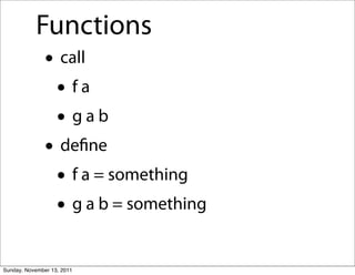 Functions
               • call
                • fa
                • gab
               • deﬁne
                • f a = something
                • g a b = something
Sunday, November 13, 2011
 