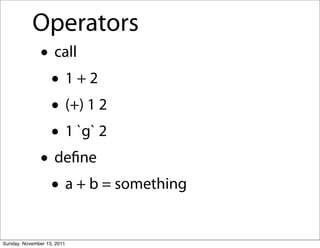 Operators
               • call
                • 1+2
                • (+) 1 2
                • 1 `g` 2
               • deﬁne
                • a + b = something
Sunday, November 13, 2011
 