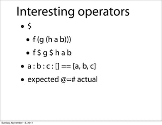 Interesting operators
               •$
                • f (g (h a b)))
                • f$g$hab
               • a : b : c : [] == [a, b, c]
               • expected @=# actual

Sunday, November 13, 2011
 