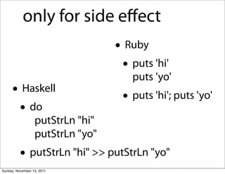 only for side eﬀect
                                  • Ruby
                                   • puts 'hi'
                                     puts 'yo'
     • Haskell                     • puts 'hi'; puts 'yo'
      • do
                  putStrLn "hi"
                  putStrLn "yo"
          • putStrLn "hi" >> putStrLn "yo"
Sunday, November 13, 2011
 