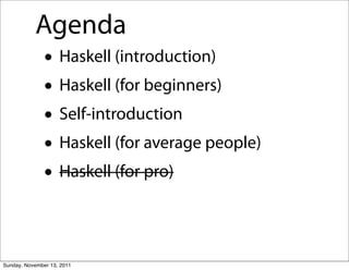 Agenda
               • Haskell (introduction)
               • Haskell (for beginners)
               • Self-introduction
               • Haskell (for average people)
               • Haskell (for pro)

Sunday, November 13, 2011
 