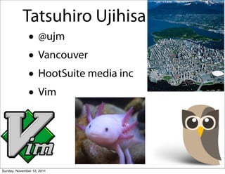 Tatsuhiro Ujihisa
               • @ujm
               • Vancouver
               • HootSuite media inc
               • Vim


Sunday, November 13, 2011
 