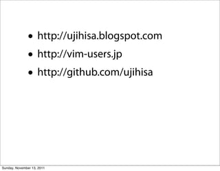 • http://ujihisa.blogspot.com
               • http://vim-users.jp
               • http://github.com/ujihisa



Sunday, November 13, 2011
 