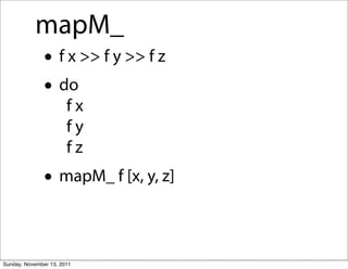 mapM_
               • f x >> f y >> f z
               • do
                       fx
                       fy
                       fz
               • mapM_ f [x, y, z]

Sunday, November 13, 2011
 