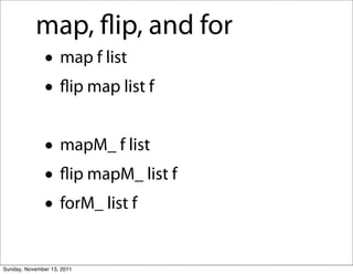 map, ﬂip, and for
               • map f list
               • ﬂip map list f
               • mapM_ f list
               • ﬂip mapM_ list f
               • forM_ list f
Sunday, November 13, 2011
 