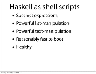 Haskell as shell scripts
               • Succinct expressions
               • Powerful list-manipulation
               • Powerful text-manipulation
               • Reasonably fast to boot
               • Healthy

Sunday, November 13, 2011
 