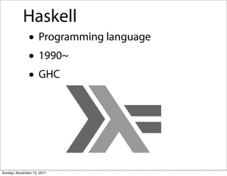 Haskell
               • Programming language
               • 1990~
               • GHC



Sunday, November 13, 2011
 