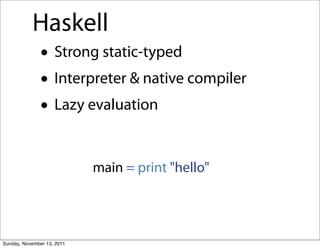 Haskell
               • Strong static-typed
               • Interpreter & native compiler
               • Lazy evaluation

                            main = print "hello"




Sunday, November 13, 2011
 