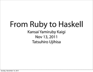 From Ruby to Haskell
                            Kansai Yamiruby Kaigi
                                Nov 13, 2011
                              Tatsuhiro Ujihisa




Sunday, November 13, 2011
 