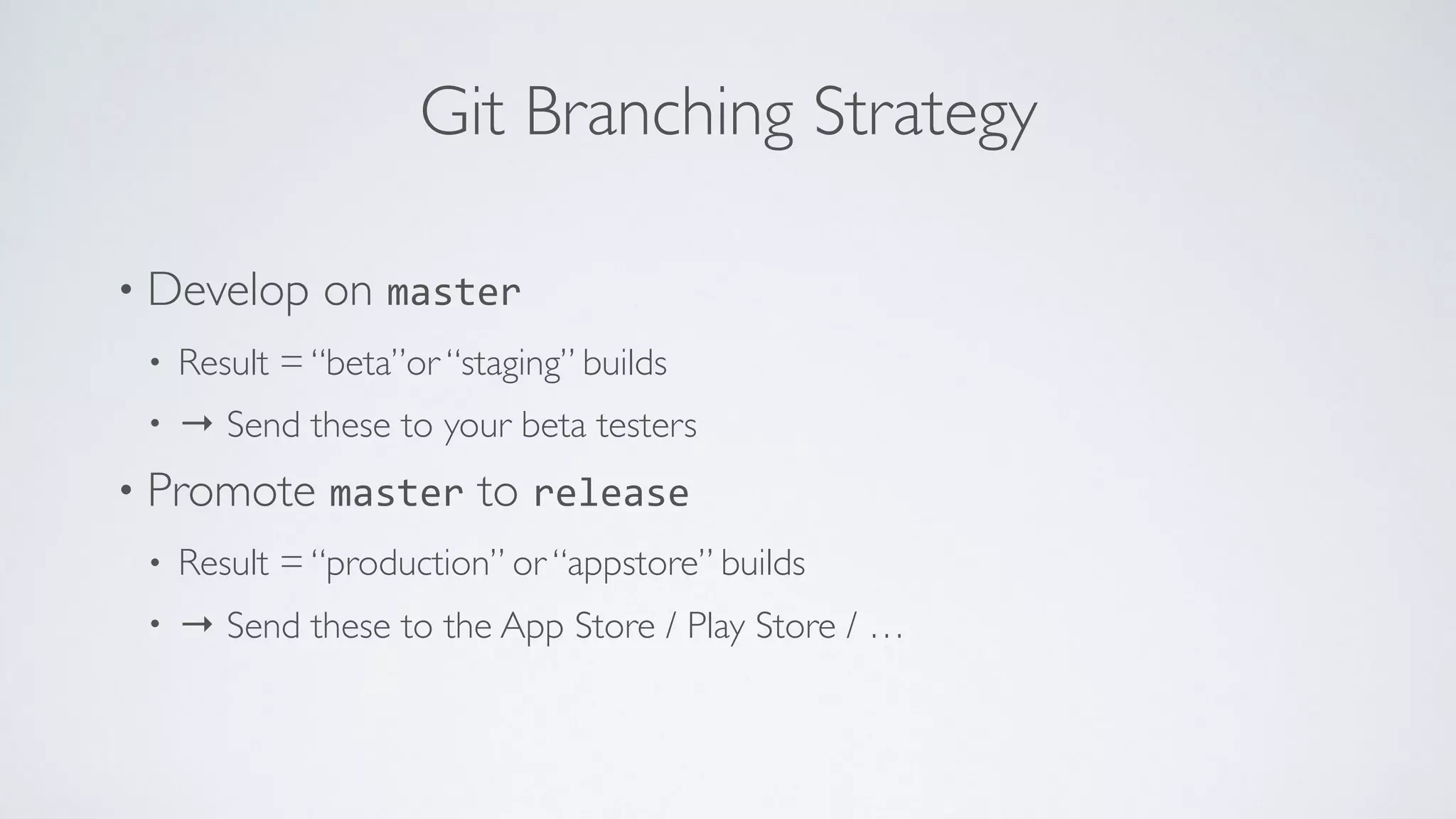Git Branching Strategy
• Develop on master
• Result = “beta”or “staging” builds
• → Send these to your beta testers
• Promote master to release
• Result = “production” or “appstore” builds
• → Send these to the App Store / Play Store / …
 