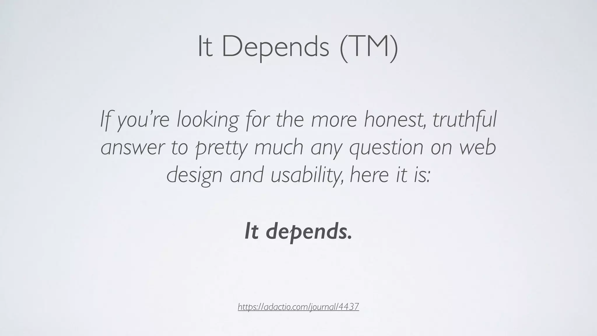 https://adactio.com/journal/4437
If you’re looking for the more honest, truthful
answer to pretty much any question on web
design and usability, here it is:
It depends.
It Depends (TM)
 